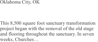 Oklahoma City, OK This 8,500 square foot sanctuary transformation project began with the removal of the old stage and flooring throughout the sanctuary. In seven weeks, Churches…