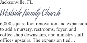 Jacksonville, FL Westside Family Church 6,000 square foot renovation and expansion to add a nursery, restrooms, foyer, and coffee shop downstairs, and ministry staff offices upstairs. The expansion tied…