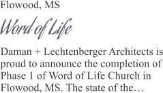 Flowood, MS Word of Life Daman + Lechtenberger Architects is proud to announce the completion of Phase 1 of Word of Life Church in Flowood, MS. The state of the…